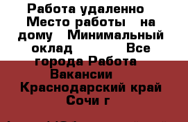 Работа удаленно › Место работы ­ на дому › Минимальный оклад ­ 1 000 - Все города Работа » Вакансии   . Краснодарский край,Сочи г.